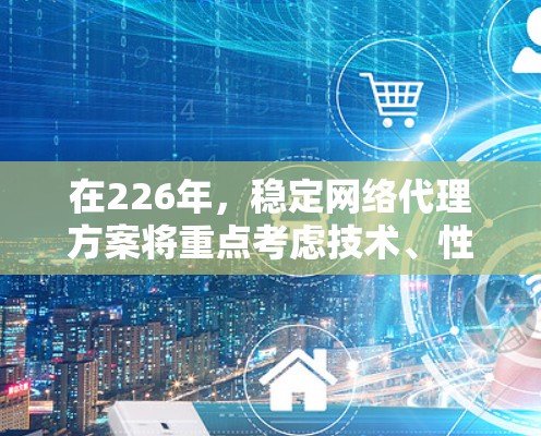 在226年，稳定网络代理方案将重点考虑技术、性能、成本、安全性和用户体验的平衡，以满足未来网络基础设施发展的需求。以下是一个详细的226年稳定网络代理方案设计