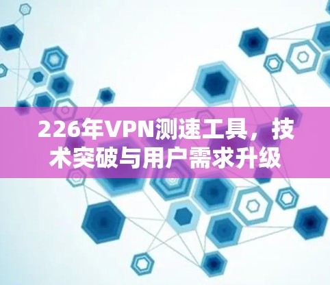 226年VPN测速工具，技术突破与用户需求升级
