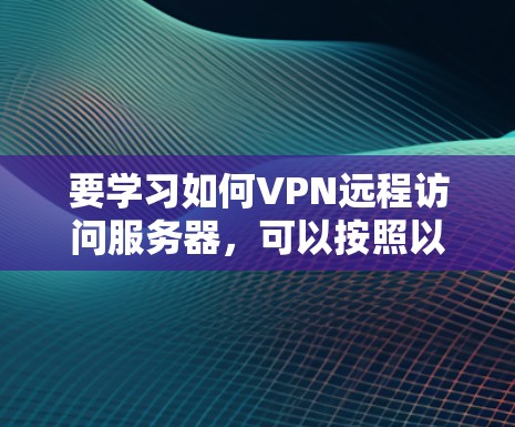要学习如何VPN远程访问服务器，可以按照以下步骤进行