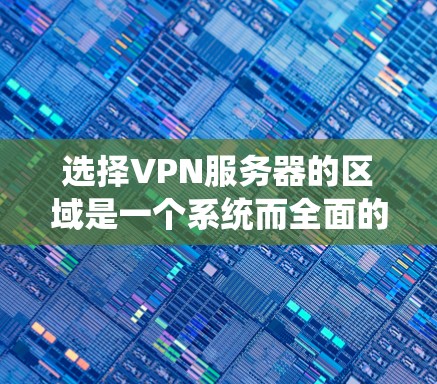 选择VPN服务器的区域是一个系统而全面的过程，需要综合考虑多个因素。以下是一个系统化的步骤指南，帮助你做出明智的选择