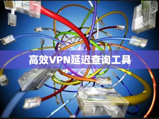 高效VPN延迟查询工具