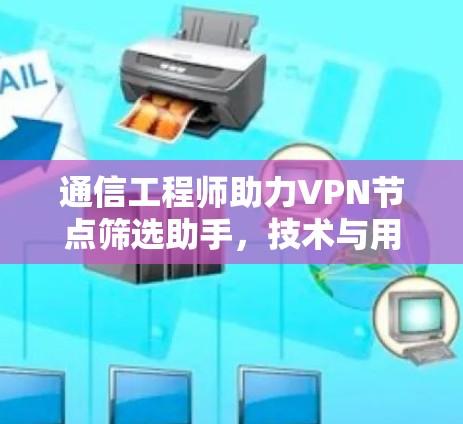 通信工程师助力VPN节点筛选助手，技术与用户体验的完美结合