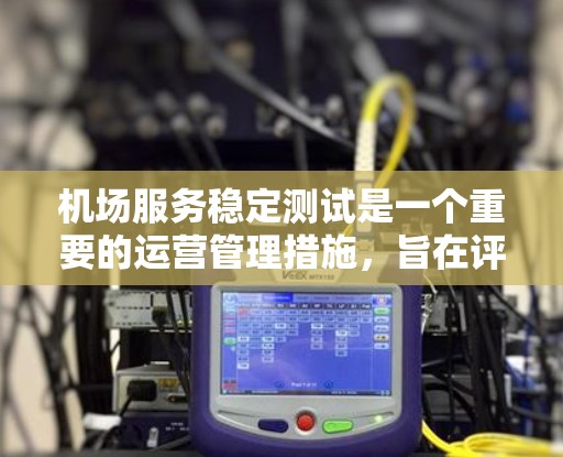 机场服务稳定测试是一个重要的运营管理措施，旨在评估机场的服务是否稳定，以确保旅客需求得到充分满足。以下是对机场服务稳定测试的详细分析和步骤说明，帮助您更好地理解和实施这项测试