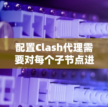 配置Clash代理需要对每个子节点进行详细配置，确保代理能够安全地访问子节点，而不是被恶意攻击。以下是详细的步骤说明