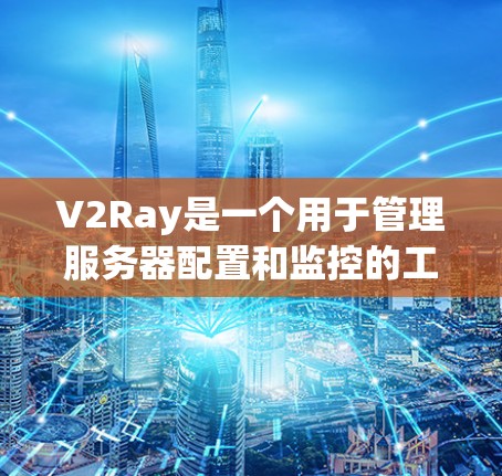 V2Ray是一个用于管理服务器配置和监控的工具,适合开发人员和运维人员使用。以下是对V2Ray的详细介绍