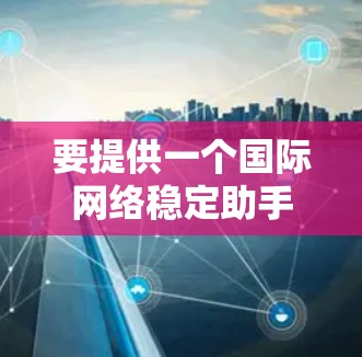 要提供一个国际网络稳定助手，需要考虑以下几点