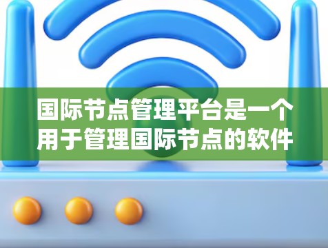 国际节点管理平台是一个用于管理国际节点的软件系统，主要用于铁路、航空、公路等运输领域。以下是关于该平台的详细介绍