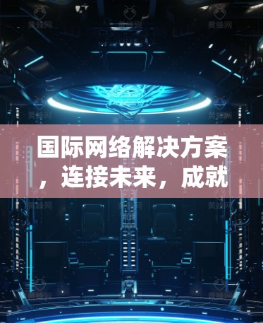 国际网络解决方案,连接未来,成就网络基础设施