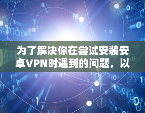 为了解决你在尝试安装安卓VPN时遇到的问题,以下是详细的解决步骤和注意事项