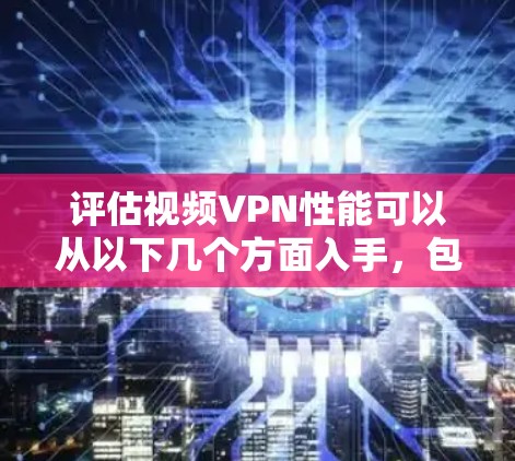评估视频VPN性能可以从以下几个方面入手，包括连接速度、稳定性、加密性以及视频质量。以下是对这些方面的详细分析和总结