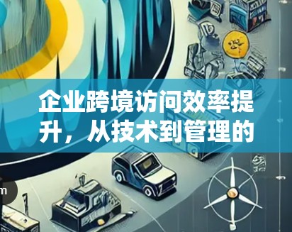 企业跨境访问效率提升，从技术到管理的双轮驱动