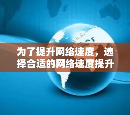 为了提升网络速度，选择合适的网络速度提升软件是一个明智的选择。以下是对几种常用软件的详细分析和建议