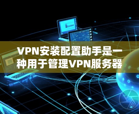 VPN安装配置助手是一种用于管理VPN服务器和配置的工具。它可以帮助用户轻松安装和配置VPN服务，管理多个服务器，设置防火墙，并监控访问等。以下是该工具的主要功能和使用指南