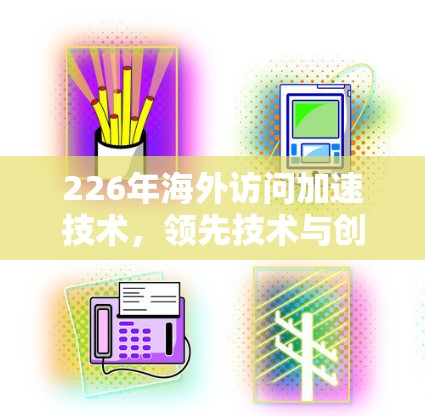 226年海外访问加速技术,领先技术与创新机遇