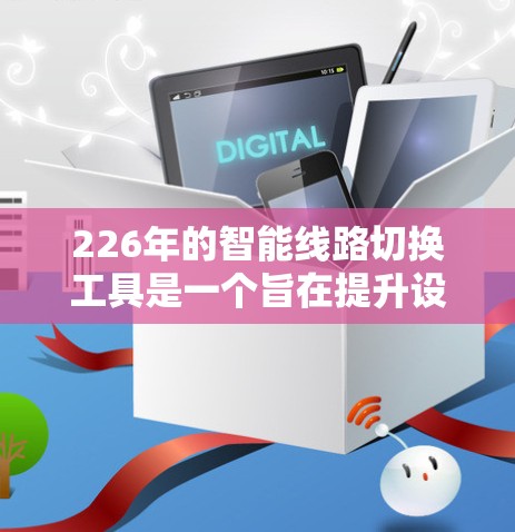 226年的智能线路切换工具是一个旨在提升设备管理效率的自动化解决方案。以下是对该领域的一些关键考虑因素和功能点的总结