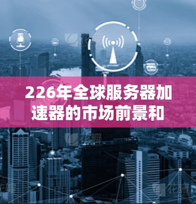 226年全球服务器加速器的市场前景和趋势非常广阔,尤其是随着人工智能(AI)大数据和云计算技术的快速发展,加速器的功能和应用将不断升级。以下是一些可能的226年全球服务器加速器的趋势和方向