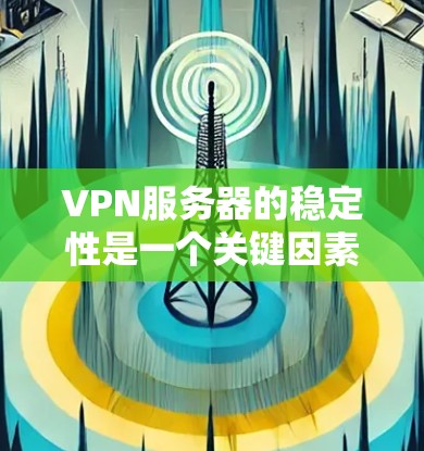 VPN服务器的稳定性是一个关键因素，直接影响用户体验和数据安全。以下是关于VPN服务器稳定性的常见分析和相关建议