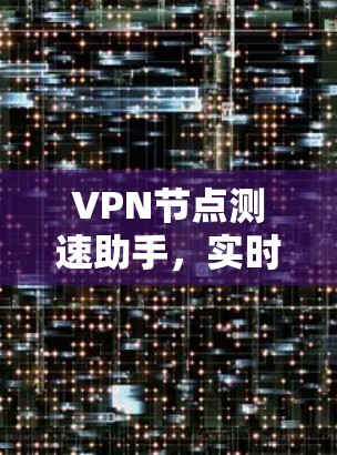 VPN节点测速助手，实时监测和安全评估工具，保障网络安全与高效传输