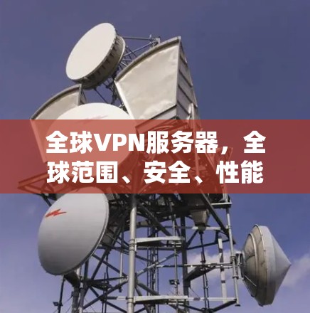 全球VPN服务器,全球范围、安全、性能、兼容性与成本分析