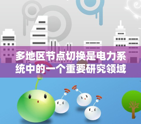 多地区节点切换是电力系统中的一个重要研究领域,主要涉及不同区域之间的电力节点切换问题。随着现代电力系统的复杂化,资源分配和优化成为关键挑战。以下是对该主题的详细分析和总结