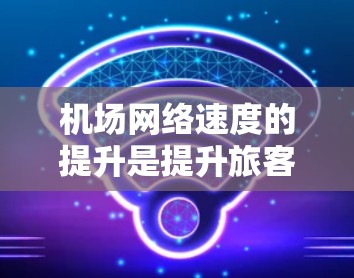 机场网络速度的提升是提升旅客旅行体验的重要方面之一。以下是一些可能的解决方案,以帮助机场网络速度提升