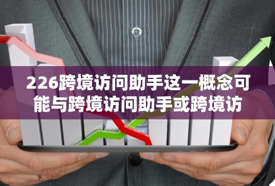 226跨境访问助手这一概念可能与跨境访问助手或跨境访问工具相关,具体含义可能有所不同,取决于上下文。以下是一些可能的解释和扩展