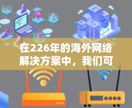 在226年的海外网络解决方案中,我们可以通过以下方法来确保高效、安全、可靠和灵活的网络基础设施