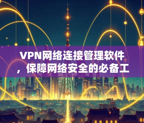VPN网络连接管理软件,保障网络安全的必备工具