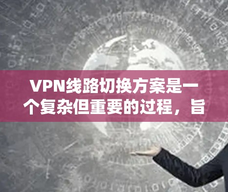 VPN线路切换方案是一个复杂但重要的过程,旨在确保用户在使用VPN时的灵活性和安全。以下是一个系统化的指南,帮助用户在遇到问题时顺利切换到另一个VPN或绕过限制