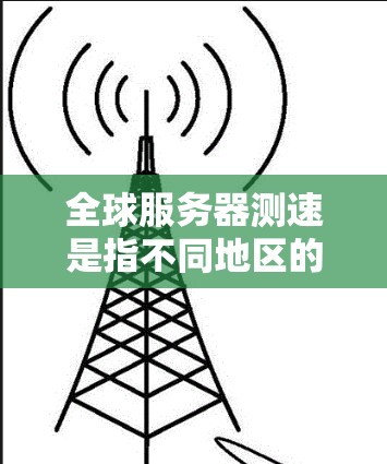 全球服务器测速是指不同地区的服务器同时运行时的处理能力。为了进行有效的全球服务器测速,需要综合考虑以下几个方面