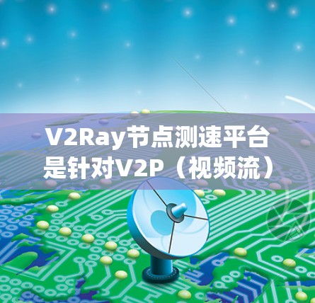 V2Ray节点测速平台是针对V2P(视频流)和V2S(视频源)协议的网络性能测试工具,旨在帮助用户分析和优化网络传输速率。以下是其关键点的总结