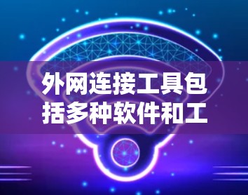 外网连接工具包括多种软件和工具，帮助用户连接到外部网络。以下是一些常用工具及其使用方法