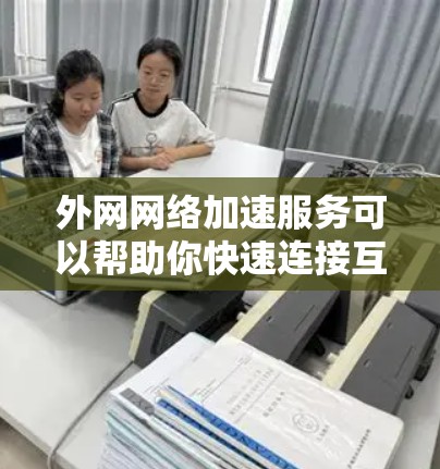 外网网络加速服务可以帮助你快速连接互联网，提升网络性能，特别是在没有外部设备的情况下。以下是一些常见的外网网络加速服务及推荐方法