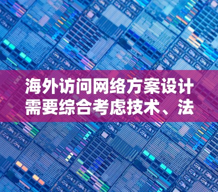 海外访问网络方案设计需要综合考虑技术、法律、合规、资源和成本等多个方面。以下是一些建议的框架和步骤，供您参考