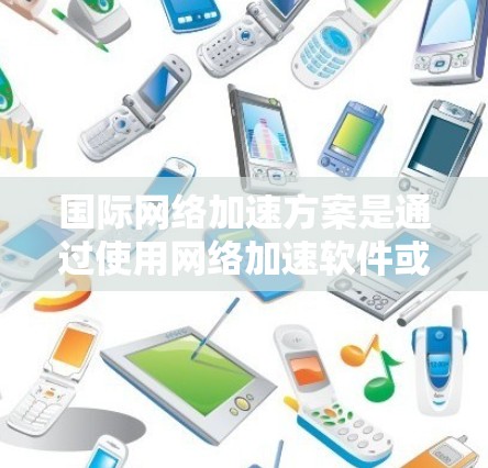 国际网络加速方案是通过使用网络加速软件或工具,将本地网络连接到国际互联网,从而加速数据传输和使用网络服务的方案。以下是一些国际网络加速方案的详细介绍