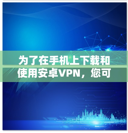 为了在手机上下载和使用安卓VPN,您可以按照以下步骤进行