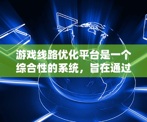 游戏线路优化平台是一个综合性的系统,旨在通过分析和优化游戏的内容、创意和推广策略,提升游戏在市场中的竞争力。以下是该平台的主要组成部分及其工作原理