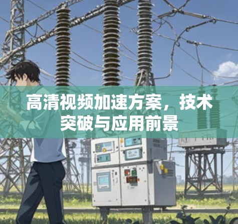 高清视频加速方案,技术突破与应用前景