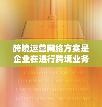 跨境运营网络方案是企业在进行跨境业务时，为了确保业务的顺利进行和高效管理而制定的系统性、科学性的规划和管理框架。以下是一个详细的跨境运营网络方案框架