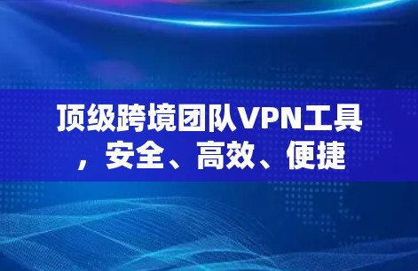 顶级跨境团队VPN工具，安全、高效、便捷