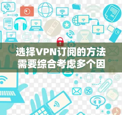 选择VPN订阅的方法需要综合考虑多个因素,包括VPN品牌的知名度、安全性、价格、支持的设备类型、服务提供商的可靠性和售后服务等。以下是一些选择VPN订阅的方法和建议