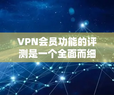 VPN会员功能的评测是一个全面而细致的过程,需要综合考虑用户的需求、功能的实用性以及对安全性、性能等方面的要求。以下是对VPN会员功能的详细评述
