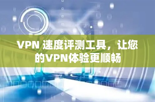 VPN 速度评测工具，让您的VPN体验更顺畅