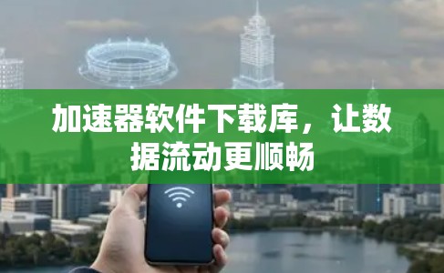 加速器软件下载库,让数据流动更顺畅