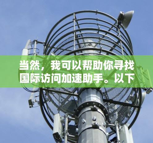 当然,我可以帮助你寻找国际访问加速助手。以下是一些可能的信息 当然,我可以帮助你寻找国际访问加速助手。以下是一些可能的信息