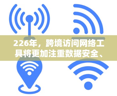 226年，跨境访问网络工具将更加注重数据安全、合规性以及用户体验。随着技术的发展，跨境访问网络工具将会更加智能化和自动化，以适应未来的网络环境需求。以下是一些可能涉及的226年跨境访问网络工具