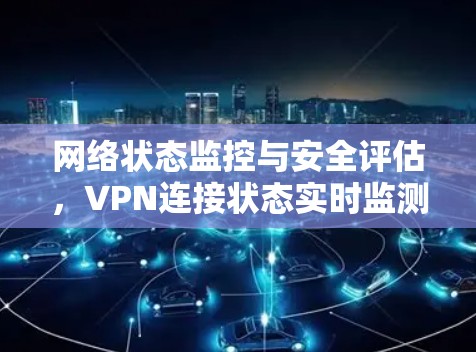 网络状态监控与安全评估，VPN连接状态实时监测与安全威胁规避