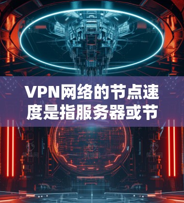 VPN网络的节点速度是指服务器或节点在VPN网络中运行时的连接速度。了解和调整VPN节点的速度，可以确保网络的稳定性和可用性。以下是一些可以帮助你测试和优化VPN节点速度的方法