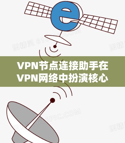 VPN节点连接助手在VPN网络中扮演核心角色，负责节点之间的连接、处理请求和维护安全。以下是详细的分析和总结