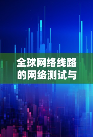 全球网络线路的网络测试与优化方案研究